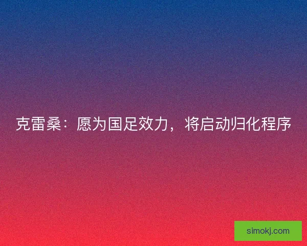克雷桑：愿为国足效力，将启动归化程序