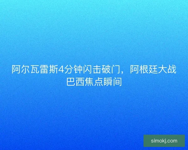 阿尔瓦雷斯4分钟闪击破门，阿根廷大战巴西焦点瞬间