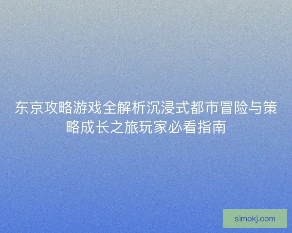 东京攻略游戏全解析沉浸式都市冒险与策略成长之旅玩家必看指南 东京攻略游戏全解析沉浸式都市冒险与策略成长之旅玩家必看指南
