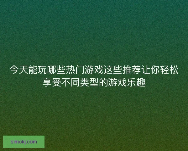 今天能玩哪些热门游戏这些推荐让你轻松享受不同类型的游戏乐趣