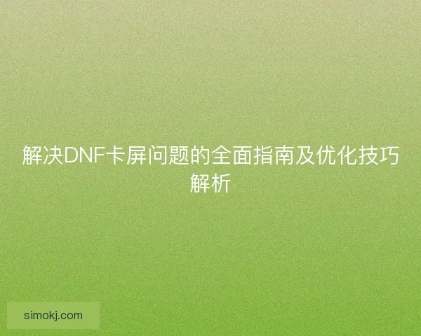解决DNF卡屏问题的全面指南及优化技巧解析 解决DNF卡屏问题的全面指南及优化技巧解析