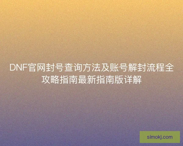 DNF官网封号查询方法及账号解封流程全攻略指南最新指南版详解
