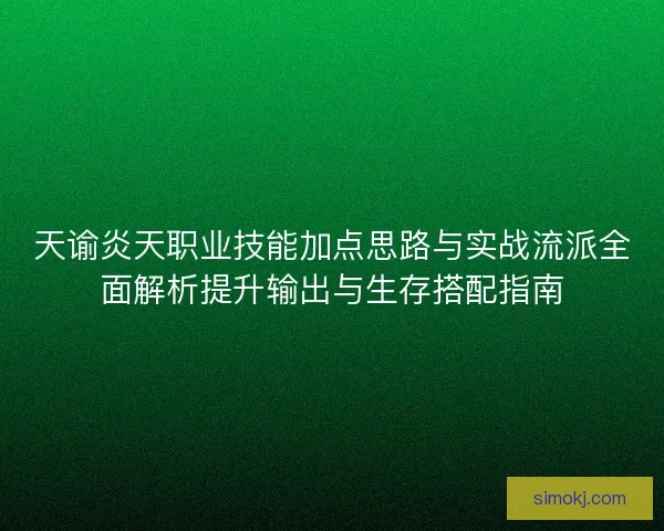 天谕炎天职业技能加点思路与实战流派全面解析提升输出与生存搭配指南 天谕炎天职业技能加点思路与实战流派全面解析提升输出与生存搭配指南