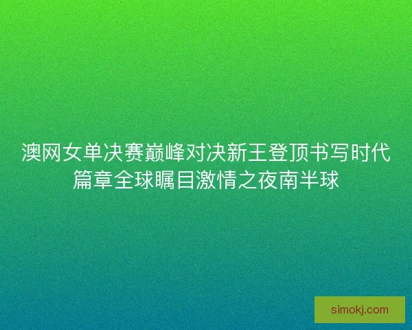 澳网女单决赛巅峰对决新王登顶书写时代篇章全球瞩目激情之夜南半球
