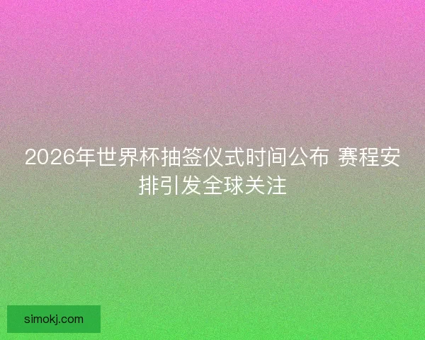2026年世界杯抽签仪式时间公布 赛程安排引发全球关注