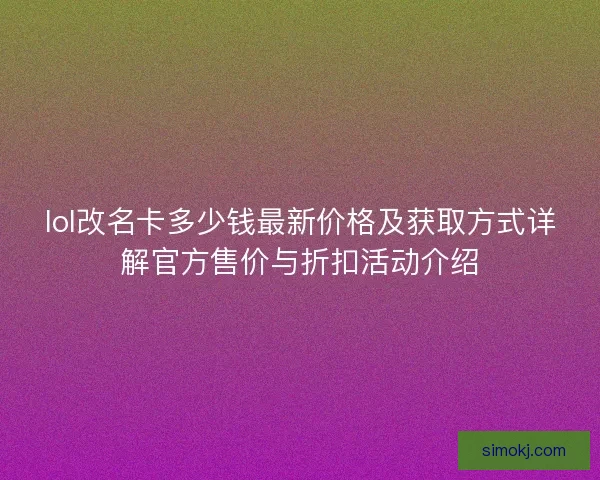 lol改名卡多少钱最新价格及获取方式详解官方售价与折扣活动介绍