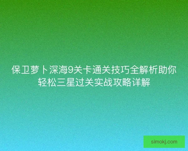 保卫萝卜深海9关卡通关技巧全解析助你轻松三星过关实战攻略详解