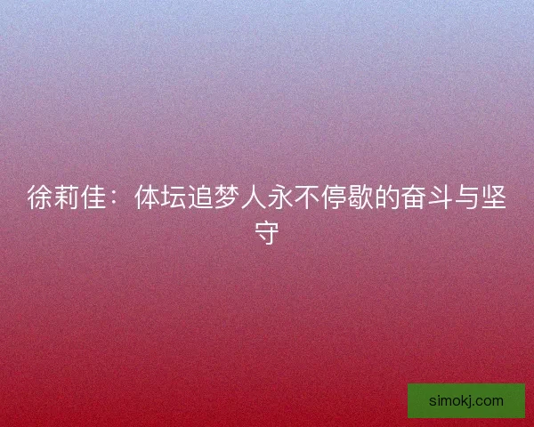徐莉佳：体坛追梦人永不停歇的奋斗与坚守