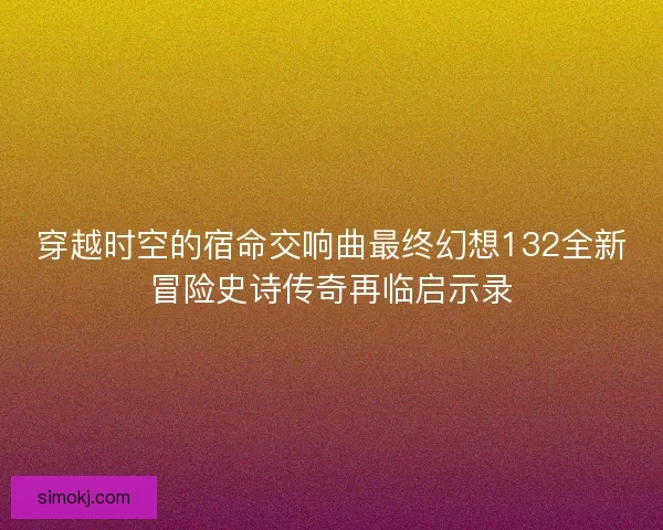 穿越时空的宿命交响曲最终幻想132全新冒险史诗传奇再临启示录