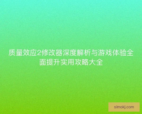 质量效应2修改器深度解析与游戏体验全面提升实用攻略大全
