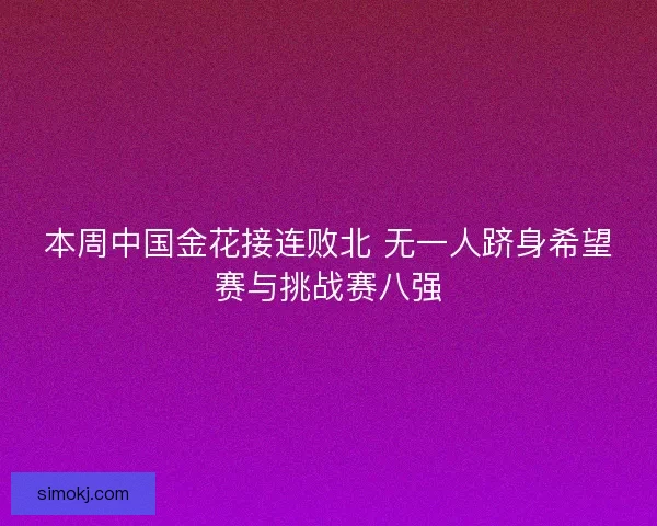 本周中国金花接连败北 无一人跻身希望赛与挑战赛八强 本周中国金花接连败北 无一人跻身希望赛与挑战赛八强
