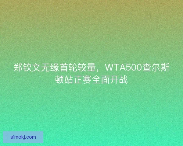 郑钦文无缘首轮较量,WTA500查尔斯顿站正赛全面开战 郑钦文无缘首轮较量,WTA500查尔斯顿站正赛全面开战