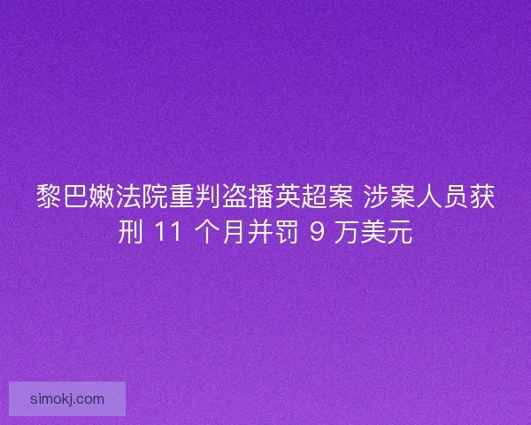 黎巴嫩法院重判盗播英超案 涉案人员获刑 11 个月并罚 9 万美元