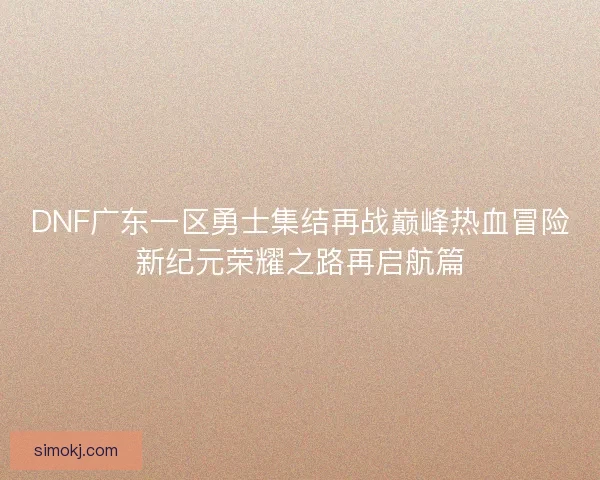 DNF广东一区勇士集结再战巅峰热血冒险新纪元荣耀之路再启航篇