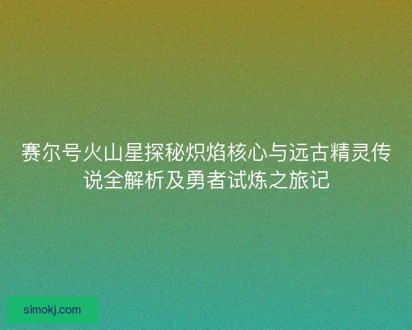 赛尔号火山星探秘炽焰核心与远古精灵传说全解析及勇者试炼之旅记