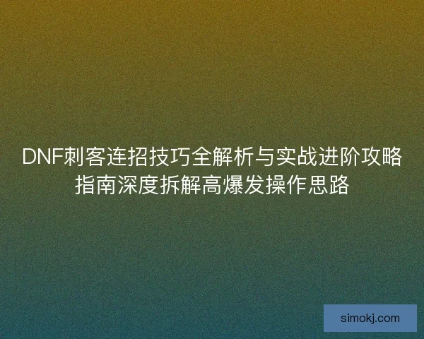 DNF刺客连招技巧全解析与实战进阶攻略指南深度拆解高爆发操作思路