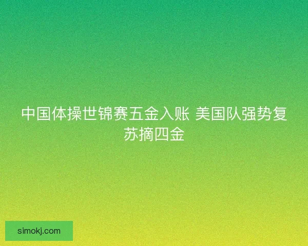 中国体操世锦赛五金入账 美国队强势复苏摘四金