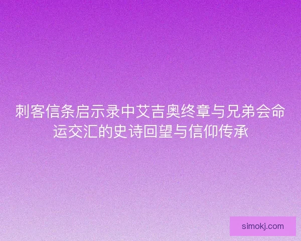 刺客信条启示录中艾吉奥终章与兄弟会命运交汇的史诗回望与信仰传承