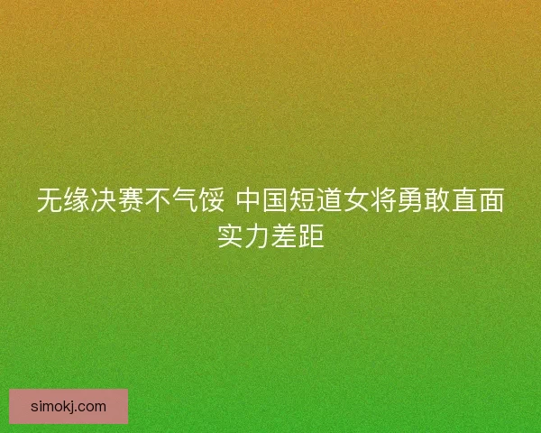 无缘决赛不气馁 中国短道女将勇敢直面实力差距