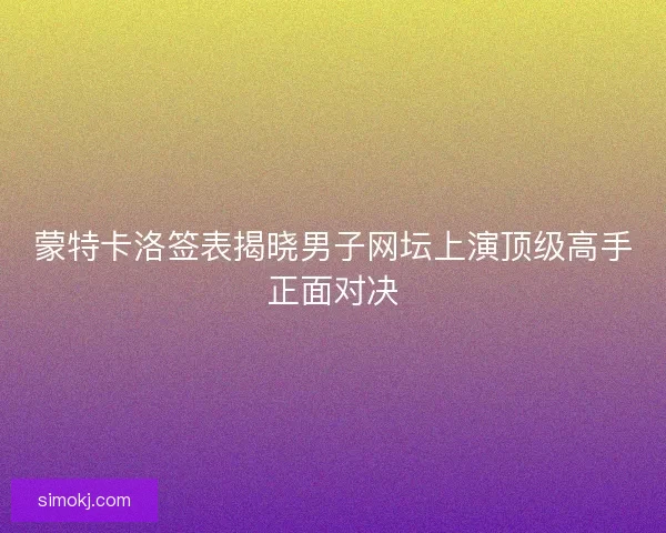 蒙特卡洛签表揭晓男子网坛上演顶级高手正面对决