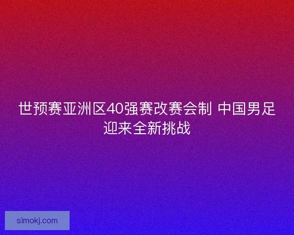 世预赛亚洲区40强赛改赛会制 中国男足迎来全新挑战