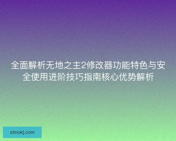 全面解析无地之主2修改器功能特色与安全使用进阶技巧指南核心优势解析