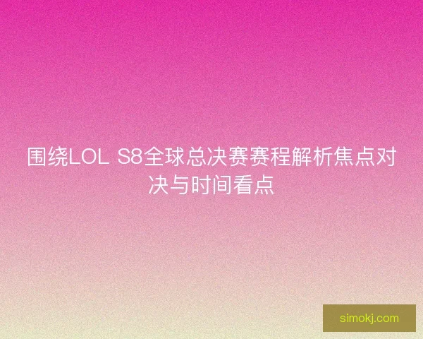 围绕LOL S8全球总决赛赛程解析焦点对决与时间看点 围绕LOL S8全球总决赛赛程解析焦点对决与时间看点