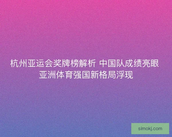 杭州亚运会奖牌榜解析 中国队成绩亮眼 亚洲体育强国新格局浮现 杭州亚运会奖牌榜解析 中国队成绩亮眼 亚洲体育强国新格局浮现