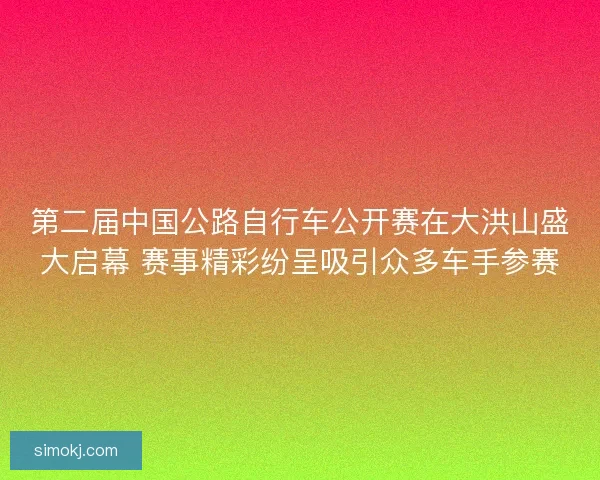 第二届中国公路自行车公开赛在大洪山盛大启幕 赛事精彩纷呈吸引众多车手参赛 第二届中国公路自行车公开赛在大洪山盛大启幕 赛事精彩纷呈吸引众多车手参赛