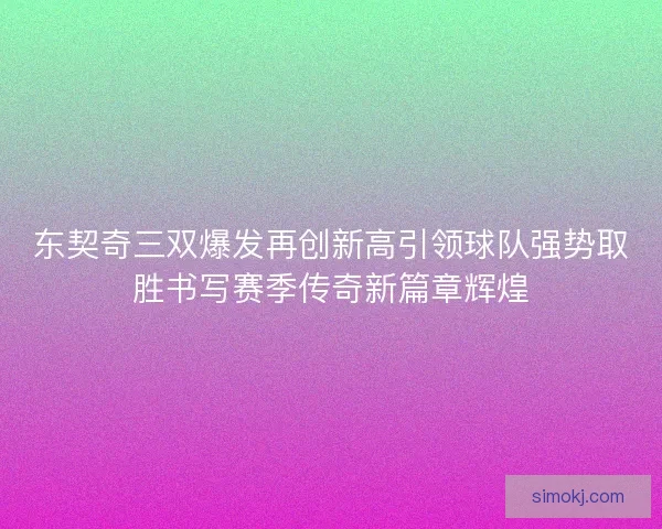 东契奇三双爆发再创新高引领球队强势取胜书写赛季传奇新篇章辉煌