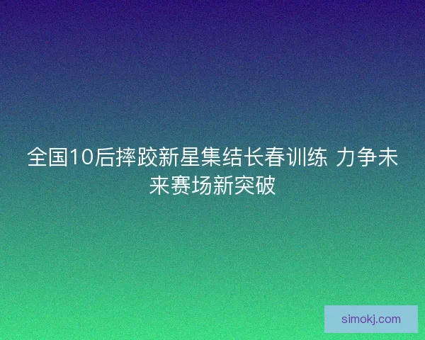 全国10后摔跤新星集结长春训练 力争未来赛场新突破 全国10后摔跤新星集结长春训练 力争未来赛场新突破