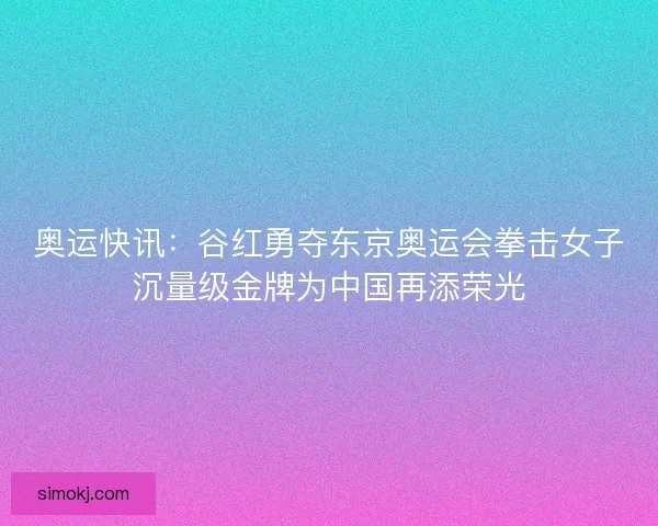 奥运快讯:谷红勇夺东京奥运会拳击女子沉量级金牌为中国再添荣光 奥运快讯:谷红勇夺东京奥运会拳击女子沉量级金牌为中国再添荣光
