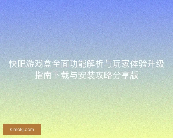 快吧游戏盒全面功能解析与玩家体验升级指南下载与安装攻略分享版 快吧游戏盒全面功能解析与玩家体验升级指南下载与安装攻略分享版