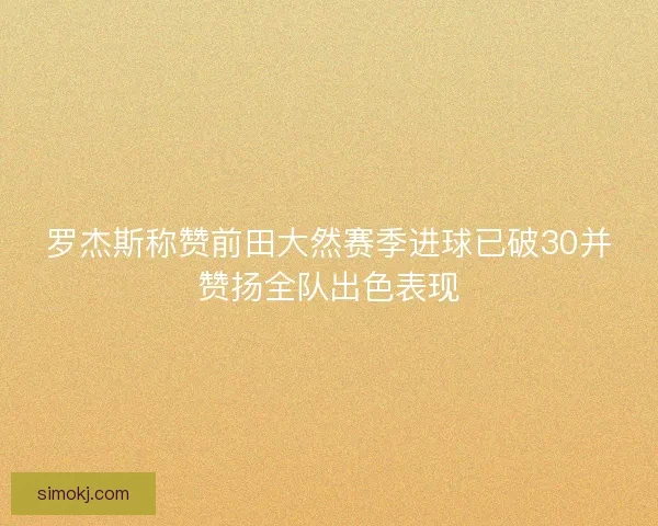 罗杰斯称赞前田大然赛季进球已破30并赞扬全队出色表现