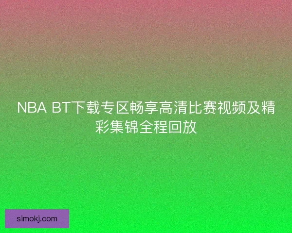 NBA BT下载专区畅享高清比赛视频及精彩集锦全程回放 NBA BT下载专区畅享高清比赛视频及精彩集锦全程回放