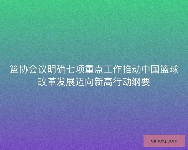 篮协会议明确七项重点工作推动中国篮球改革发展迈向新高行动纲要