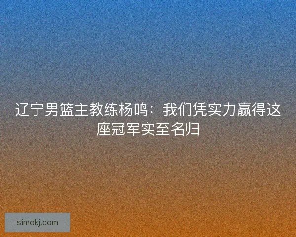 辽宁男篮主教练杨鸣:我们凭实力赢得这座冠军实至名归 辽宁男篮主教练杨鸣:我们凭实力赢得这座冠军实至名归