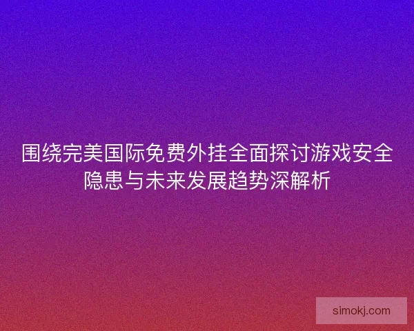围绕完美国际免费外挂全面探讨游戏安全隐患与未来发展趋势深解析 围绕完美国际免费外挂全面探讨游戏安全隐患与未来发展趋势深解析