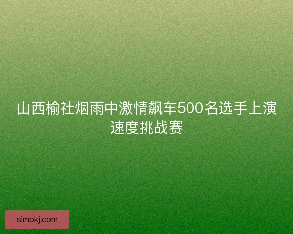 山西榆社烟雨中激情飙车500名选手上演速度挑战赛