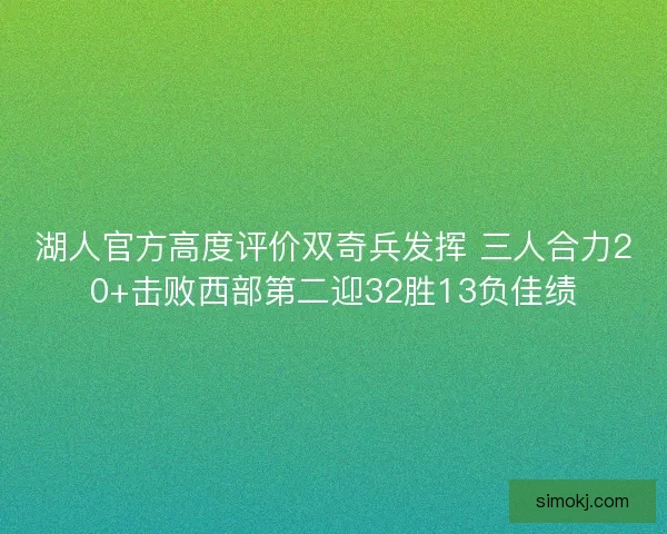 湖人官方高度评价双奇兵发挥 三人合力20+击败西部第二迎32胜13负佳绩 湖人官方高度评价双奇兵发挥 三人合力20+击败西部第二迎32胜13负佳绩