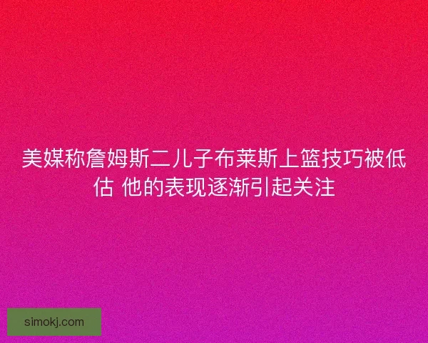 美媒称詹姆斯二儿子布莱斯上篮技巧被低估 他的表现逐渐引起关注