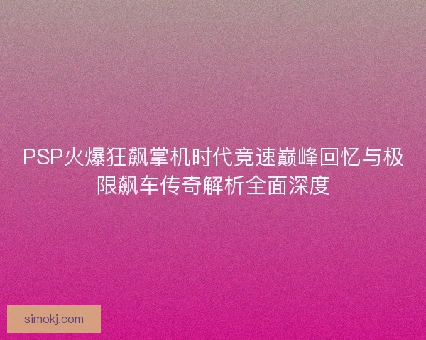 PSP火爆狂飙掌机时代竞速巅峰回忆与极限飙车传奇解析全面深度 PSP火爆狂飙掌机时代竞速巅峰回忆与极限飙车传奇解析全面深度