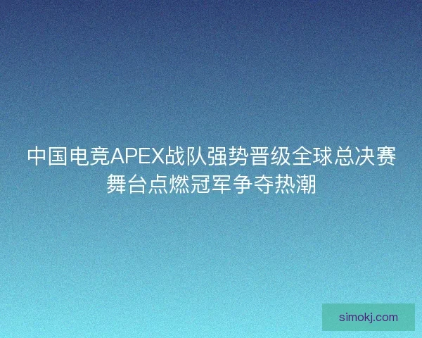 中国电竞APEX战队强势晋级全球总决赛舞台点燃冠军争夺热潮