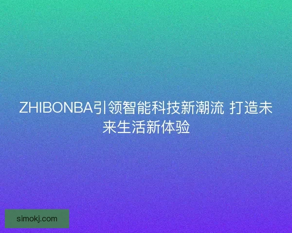 ZHIBONBA引领智能科技新潮流 打造未来生活新体验 ZHIBONBA引领智能科技新潮流 打造未来生活新体验