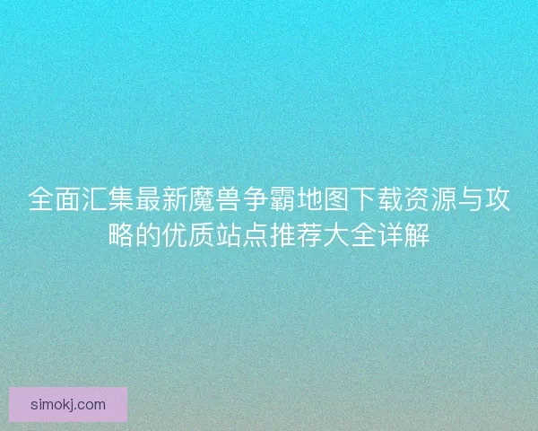 全面汇集最新魔兽争霸地图下载资源与攻略的优质站点推荐大全详解 全面汇集最新魔兽争霸地图下载资源与攻略的优质站点推荐大全详解