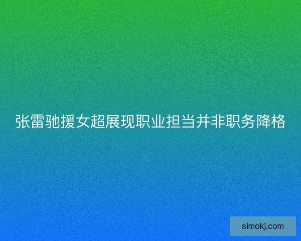 张雷驰援女超展现职业担当并非职务降格 张雷驰援女超展现职业担当并非职务降格