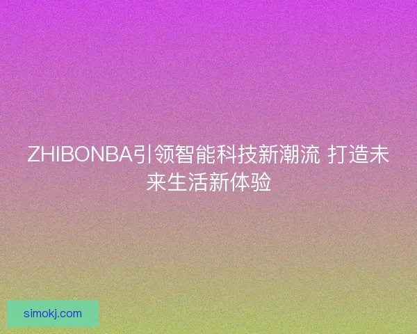ZHIBONBA引领智能科技新潮流 打造未来生活新体验