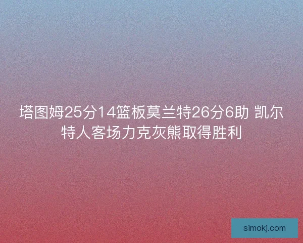 塔图姆25分14篮板莫兰特26分6助 凯尔特人客场力克灰熊取得胜利 塔图姆25分14篮板莫兰特26分6助 凯尔特人客场力克灰熊取得胜利