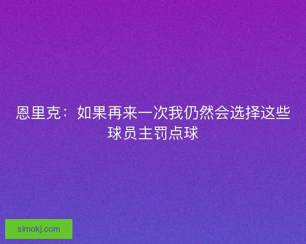 恩里克：如果再来一次我仍然会选择这些球员主罚点球